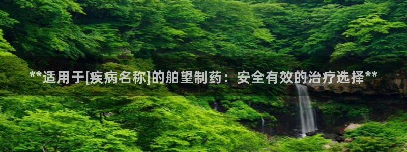 九游会老哥俱乐部官网：**适用于[疾病名称]的舶望制药：安全有效的治疗选择**