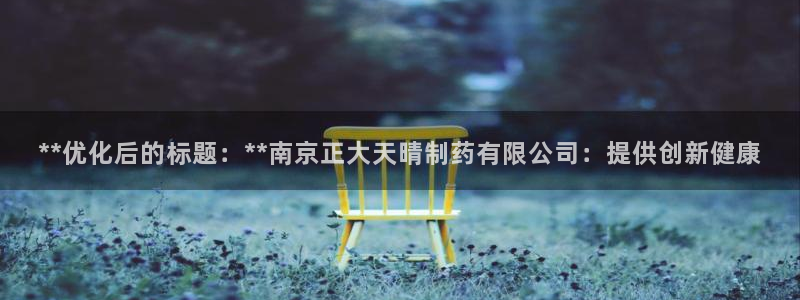 九游会老哥俱乐部社区论坛：**优化后的标题：**南京正大天晴制药有限公司：提供创新健康