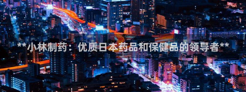 老哥吧九游会：**小林制药：优质日本药品和保健品的领导者**