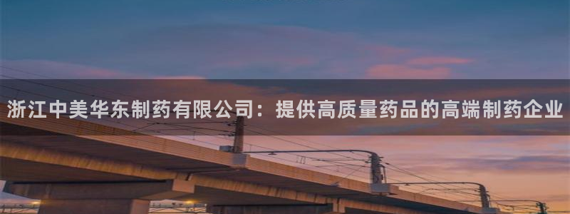 老哥吧九游会：浙江中美华东制药有限公司：提供高质量药品的高端制药企业