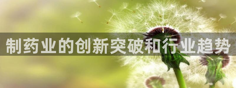 九游会老哥俱乐部官方网站：制药业的创新突破和行业趋势