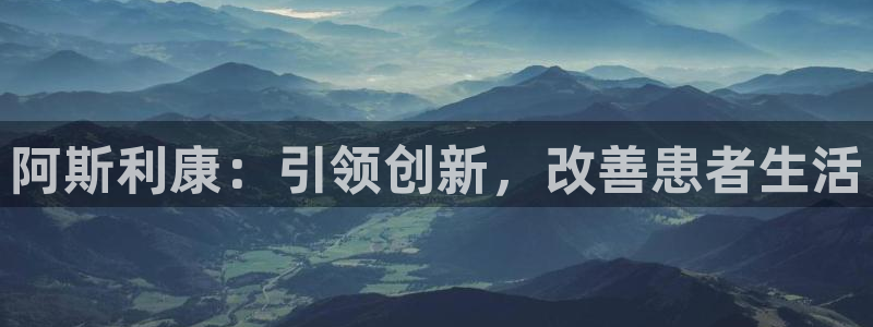 九游老哥俱乐部官网登录不了：阿斯利康：引领创新，改善患者生活