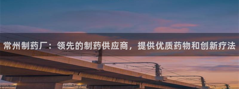 9游会老哥：常州制药厂：领先的制药供应商，提供优质药物和创新疗法