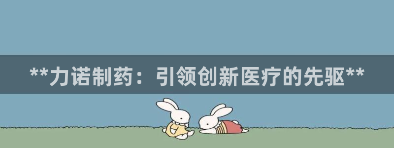 老哥俱乐部是干什么的啊：**力诺制药：引领创新医疗的先驱**