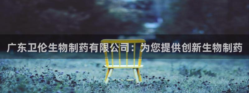 j9九游会老哥俱乐部交流区：广东卫伦生物制药有限公司：为您提供创新生物制药