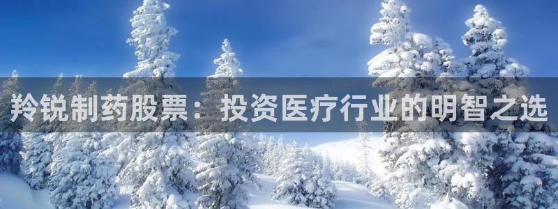 ag九游老哥俱乐部：羚锐制药股票：投资医疗行业的明智之选