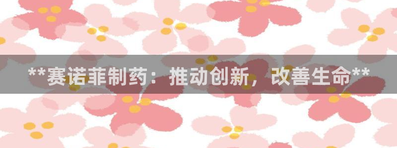 九游会老哥俱乐部官网首页论坛：**赛诺菲制药：推动创新，改善生命**