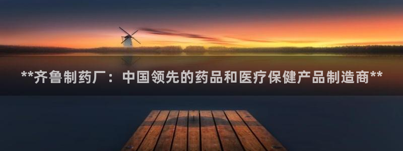 老哥吧九游会下架吗：**齐鲁制药厂：中国领先的药品和医疗保健产品制造商**