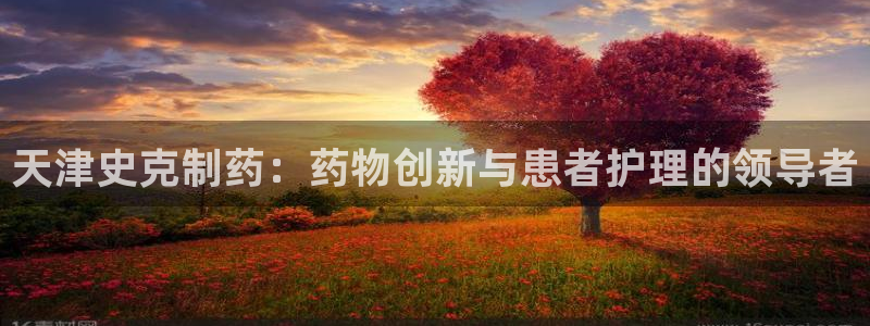 九游会老哥俱乐部：天津史克制药：药物创新与患者护理的领导者