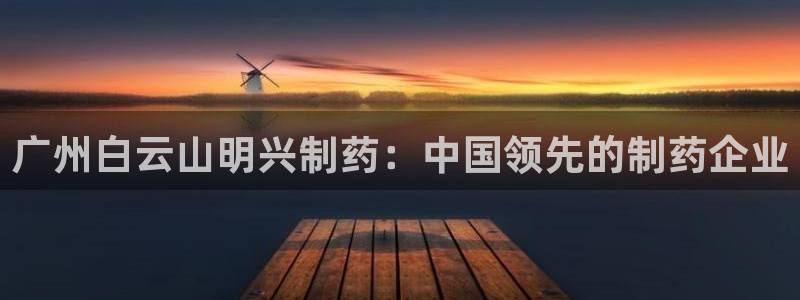 九游老哥俱乐部官网登录：广州白云山明兴制药：中国领先的制药企业