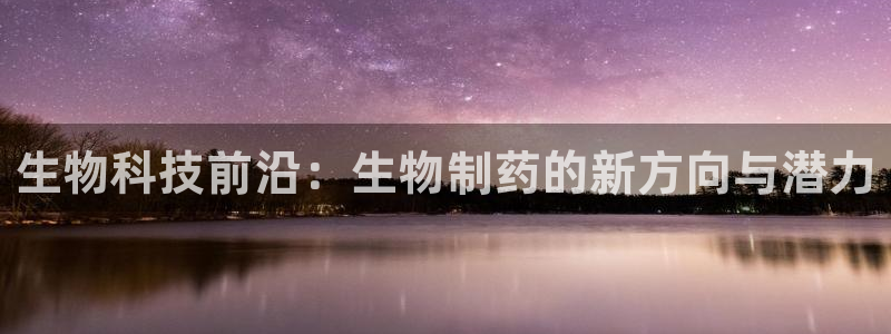 九游老哥俱乐部官网登录入口：生物科技前沿：生物制药的新方向与潜力