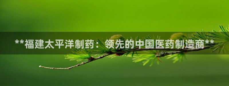 九游老哥俱乐部登录：**福建太平洋制药：领先的中国医药制造商**