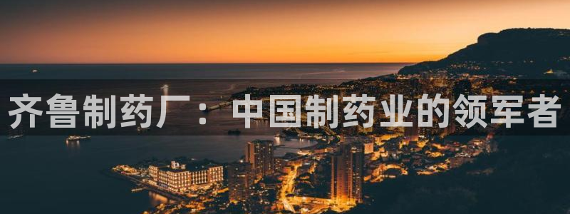 九游老哥俱乐部登录：齐鲁制药厂：中国制药业的领军者