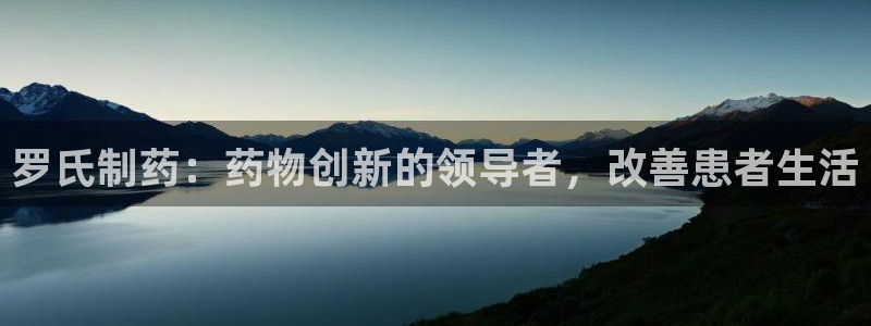 九游会老哥必备的交流社区：罗氏制药：药物创新的领导者，改善患者生活