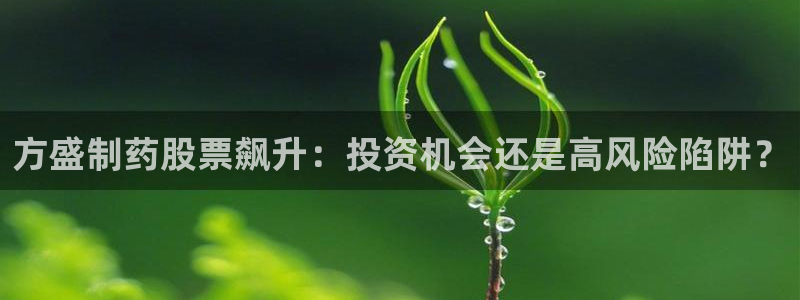 九游会老哥俱乐部必备的交流社区论坛：方盛制药股票飙升：投资机会还是高风险陷阱？