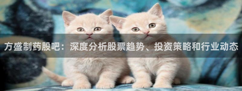 九游老哥俱乐部官网登录不了：方盛制药股吧：深度分析股票趋势、投资策略和行业动态