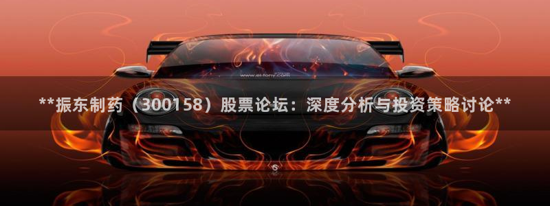 ag九游会老哥俱乐部：**振东制药（300158）股票论坛：深度分析与投资策略讨论**