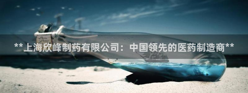 老哥吧九游会下架吗：**上海欣峰制药有限公司：中国领先的医药制造商**