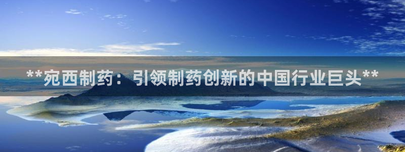 九游会老哥俱乐部官方网站：**宛西制药：引领制药创新的中国行业巨头**
