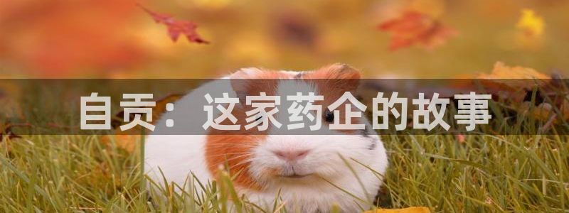 九游会老哥俱乐部官方网站：自贡：这家药企的故事