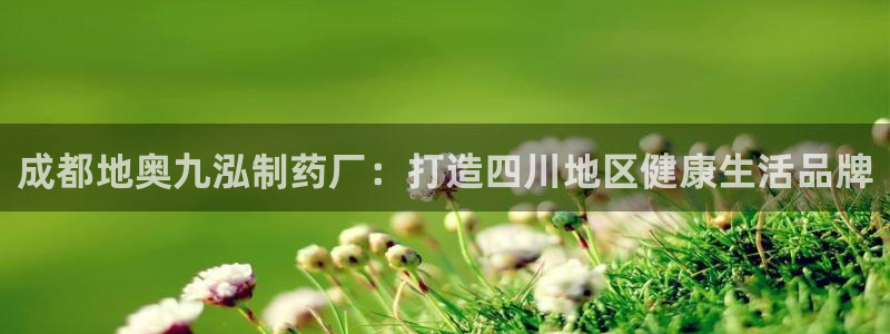 老哥俱乐部是干什么的：成都地奥九泓制药厂：打造四川地区健康生活品牌