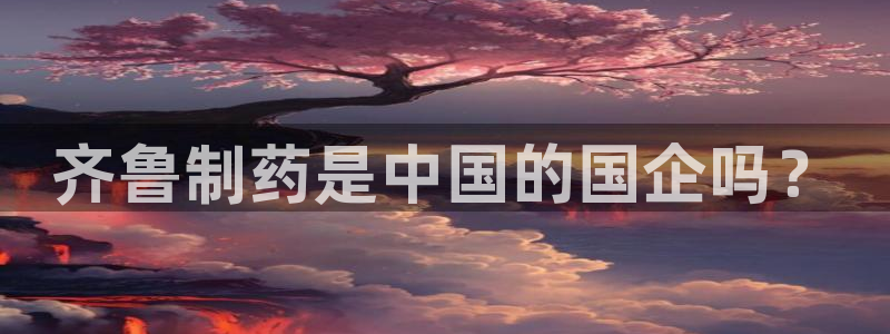 九游老哥俱乐部官网登录网址：齐鲁制药是中国的国企吗？