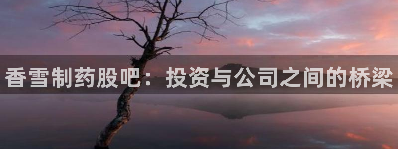 ag九游老哥俱乐部：香雪制药股吧：投资与公司之间的桥梁