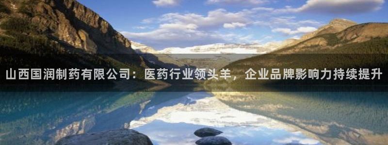 九游老哥俱乐部登录：山西国润制药有限公司：医药行业领头羊，企业品牌影响力持续提升