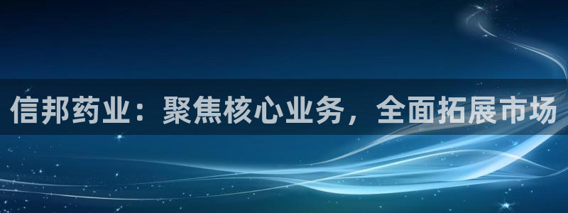 九游会老哥俱乐部交流社区：信邦药业：聚焦核心业务，全面拓展市场