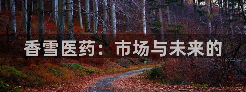 ag九游会老哥俱乐部：香雪医药：市场与未来的