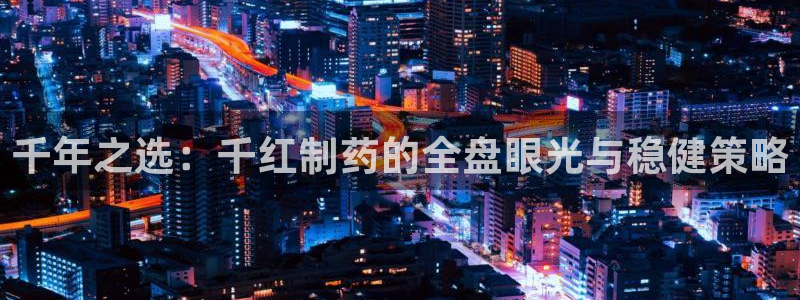 9游会老哥：千年之选：千红制药的全盘眼光与稳健策略