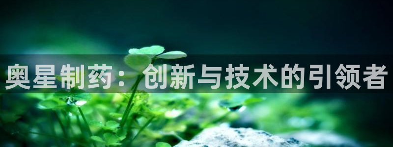 九游会老哥俱乐部官方网站：奥星制药：创新与技术的引领者