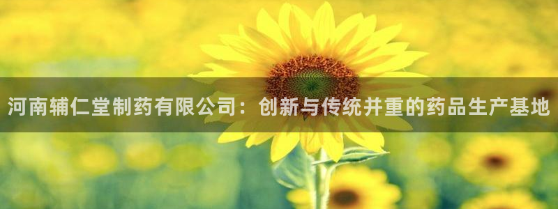 九游会老哥必备的交流社区九：河南辅仁堂制药有限公司：创新与传统并重的药品生产基地