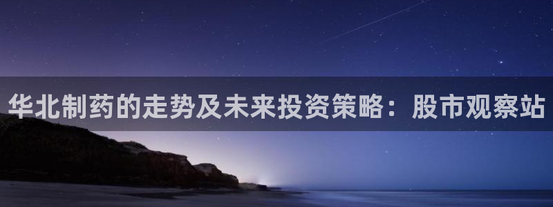 九游会老哥必备的交流社区九：华北制药的走势及未来投资策略：股市观察站