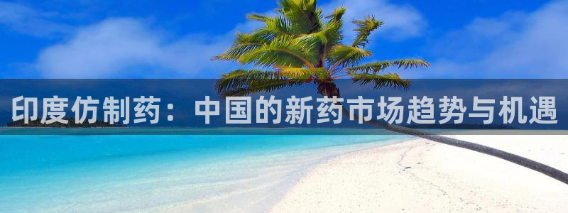 9游会老哥：印度仿制药：中国的新药市场趋势与机遇