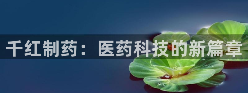 九游会老哥俱乐部官网：千红制药：医药科技的新篇章
