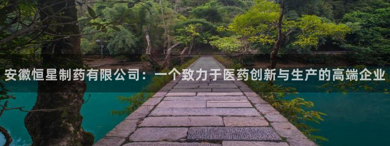 九游会老哥必备的交流社区：安徽恒星制药有限公司：一个致力于医药创新与生产的高端企业