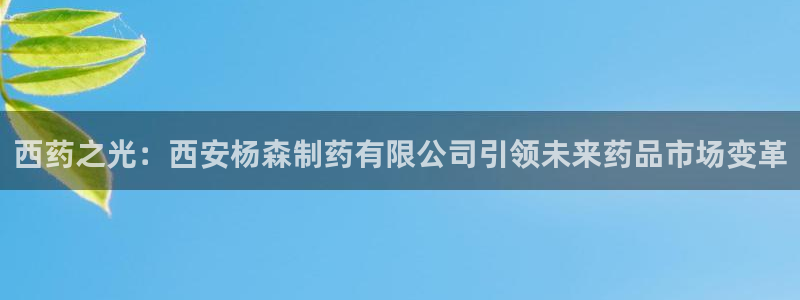 九游会老哥俱乐部官网：西药之光：西安杨森制药有限公司引领未来药品市场变革