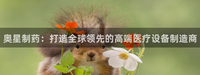 九游会老哥俱乐部：奥星制药：打造全球领先的高端医疗设备制造商