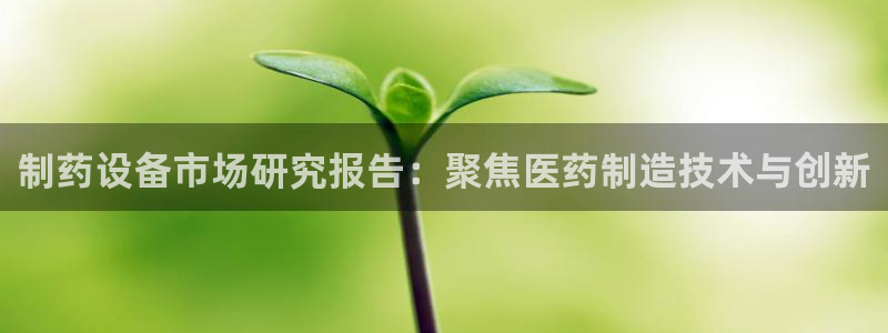 九游老哥俱乐部官网登录入口：制药设备市场研究报告：聚焦医药制造技术与创新