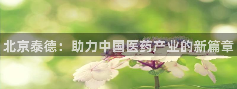 九游会老哥俱乐部必备的交流社区论坛：北京泰德：助力中国医药产