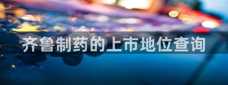 老哥吧九游会：齐鲁制药的上市地位查询