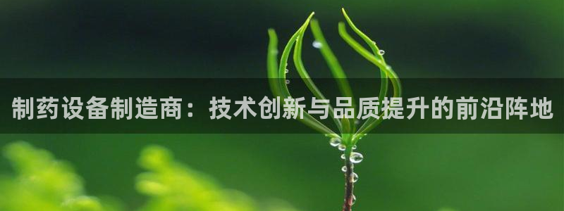 j9九游会老哥俱乐部交流区：制药设备制造商：技术创新与品质提升的前沿阵地