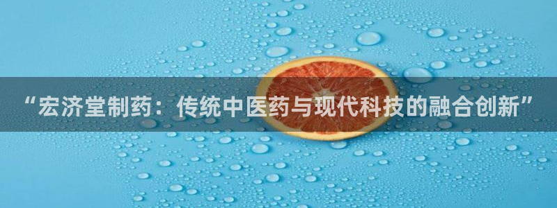 九游老哥俱乐部官网登录入口：“宏济堂制药：传统中医药与现代科