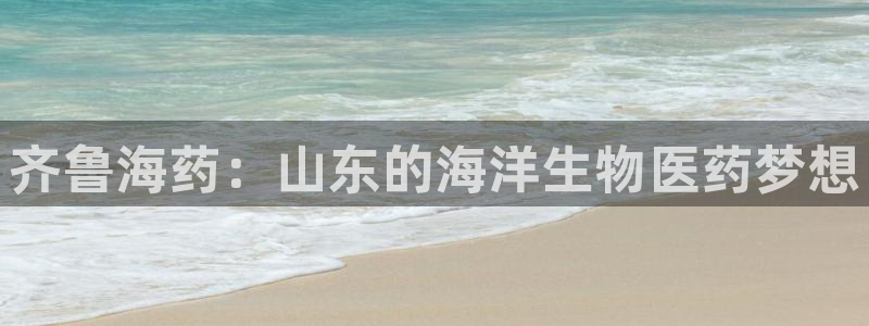 九游老哥俱乐部登录：齐鲁海药：山东的海洋生物医药梦想