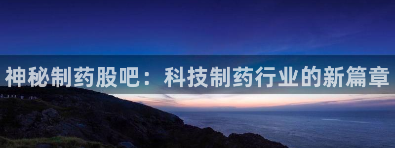 老哥吧九游会下架吗：神秘制药股吧：科技制药行业的新篇章