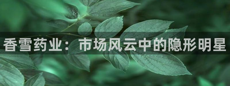 九游会老哥俱乐部论坛版：香雪药业：市场风云中的隐形明星