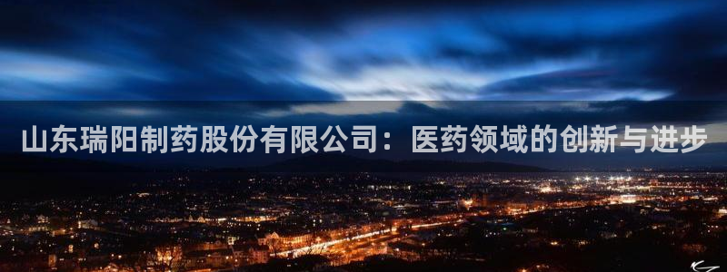 九游会老哥俱乐部官网首页：山东瑞阳制药股份有限公司：医药领域的创新与进步