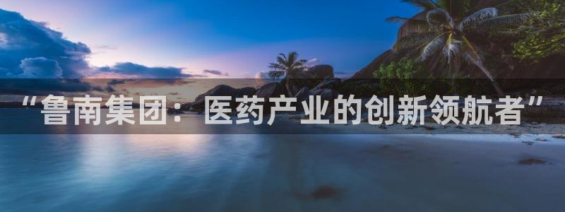 9游会老哥：“鲁南集团：医药产业的创新领航者”