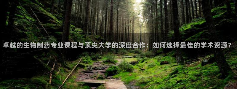 九游会老哥俱乐部社区论坛：卓越的生物制药专业课程与顶尖大学的深度合作：如何选择最佳的学术资源？